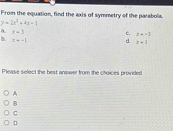 From the equation, find the axis of symmetry of the parabola.
y=2x^2+4x-1
a. x=3
C. x=-3
b. x=-1
d. x=1
Please select the best answer from the choices provided
A
B
C
D