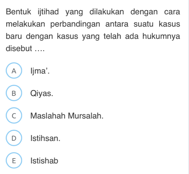 Bentuk ijtihad yang dilakukan dengan cara
melakukan perbandingan antara suatu kasus
baru dengan kasus yang telah ada hukumnya
disebut ....
A Ijma'.
B Qiyas.
C Maslahah Mursalah.
D Istihsan.
E Istishab