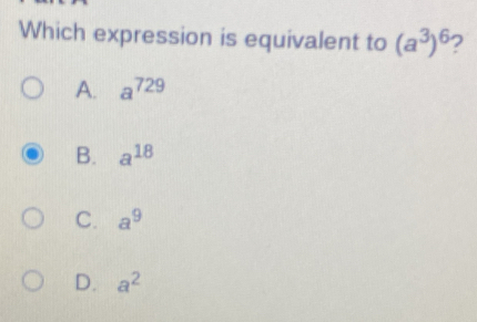 Which expression is equivalent to (a^3)^6 2
A. a^(729)
B. a^(18)
C. a^9
D. a^2