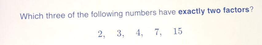 Which three of the following numbers have exactly two factors?
2, 3, 4, 7, 15