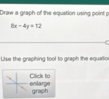 Draw a graph of the equation using point p
8x-4y=12
Use the graphing tool to graph the equatio 
Click to 
enlarge 
graph