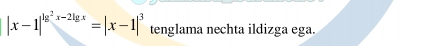 |x-1|^lg^2x-2lg x=|x-1|^3 tenglama nechta ildizga ega.