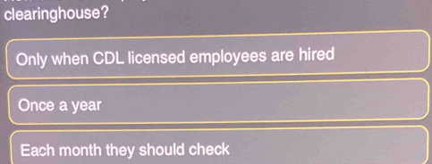 clearinghouse? 
Only when CDL licensed employees are hired 
Once a year
Each month they should check