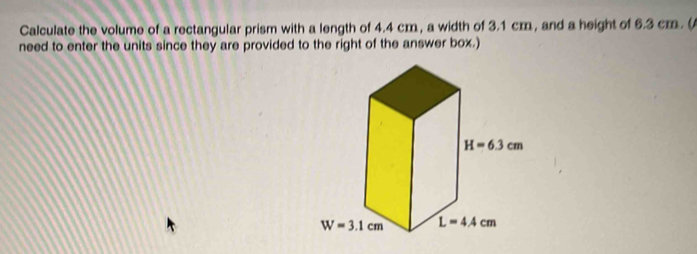 Calculate the volume of a rectangular prism with a length of 4.4 cm, a width of 3.1 cm, and a height of 6.3 cm. (
need to enter the units since they are provided to the right of the answer box.)