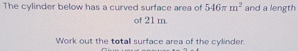 The cylinder below has a curved surface area of 546π m^2 and a length 
of 21 m. 
Work out the totall surface area of the cylinder.