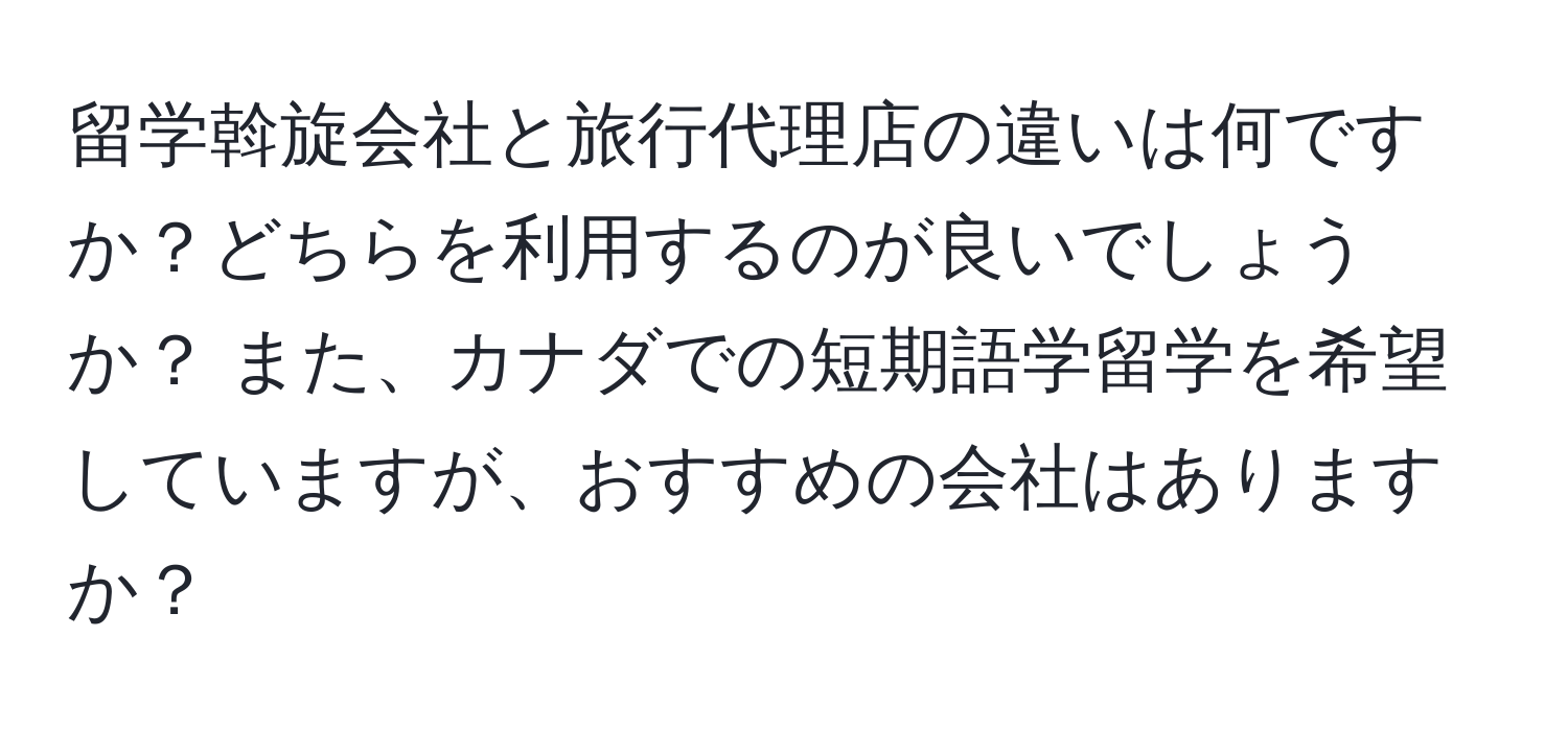 留学斡旋会社と旅行代理店の違いは何ですか？どちらを利用するのが良いでしょうか？ また、カナダでの短期語学留学を希望していますが、おすすめの会社はありますか？