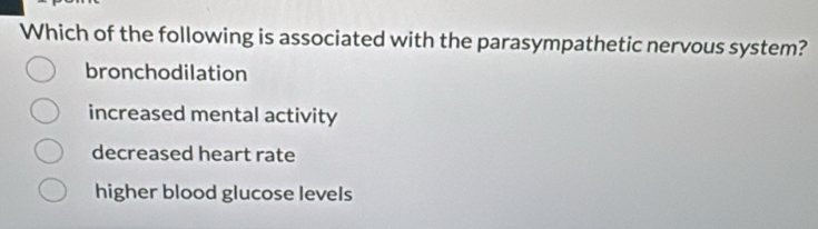 Which of the following is associated with the parasympathetic nervous system?
bronchodilation
increased mental activity
decreased heart rate
higher blood glucose levels