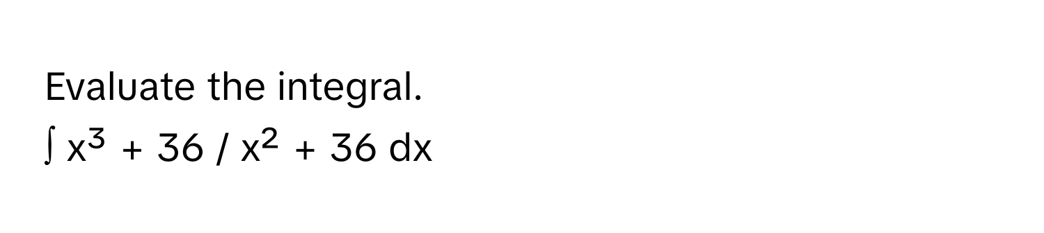 Evaluate the integral. 
∫ x³ + 36 / x² + 36 dx