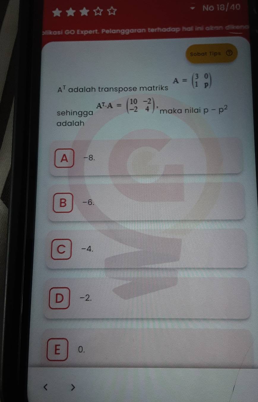 No 18/40
blikasi GO Expert. Pelanggaran terhadap hal ini akan dikena
Sobat Tips
A^T adalah transpose matriks A=beginpmatrix 3&0 1&pendpmatrix
sehingga A^T· A=beginpmatrix 10&-2 -2&4endpmatrix , maka nilai p-p^2
adalah
A -8.
B -6.
C -4.
D -2.
E 0.