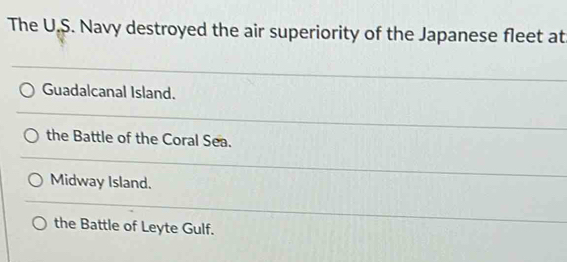 The U,S. Navy destroyed the air superiority of the Japanese fleet at
Guadalcanal Island.
the Battle of the Coral Sea.
Midway Island.
the Battle of Leyte Gulf.