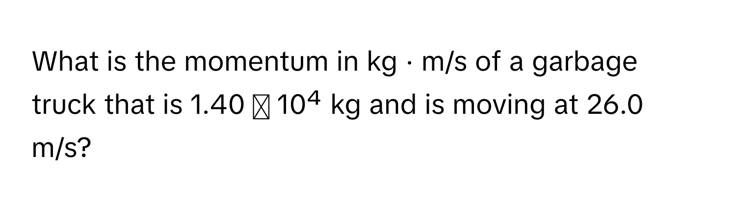 What is the momentum in kg · m/s of a garbage truck that is 1.40 ✕ 10⁴ kg and is moving at 26.0 m/s?