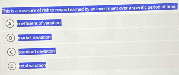 This is a measure of risk to reward earned by an investment over a specific period of time.
A coefficient of variation
Bmarket deviation
C ) standard deviation
D) total variation