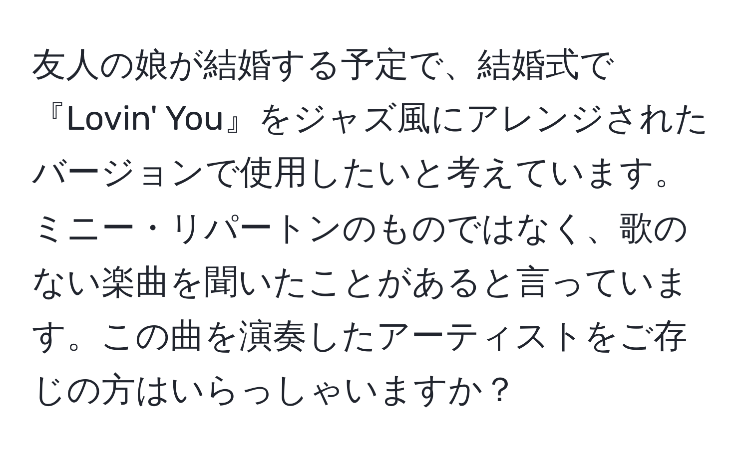 友人の娘が結婚する予定で、結婚式で『Lovin' You』をジャズ風にアレンジされたバージョンで使用したいと考えています。ミニー・リパートンのものではなく、歌のない楽曲を聞いたことがあると言っています。この曲を演奏したアーティストをご存じの方はいらっしゃいますか？