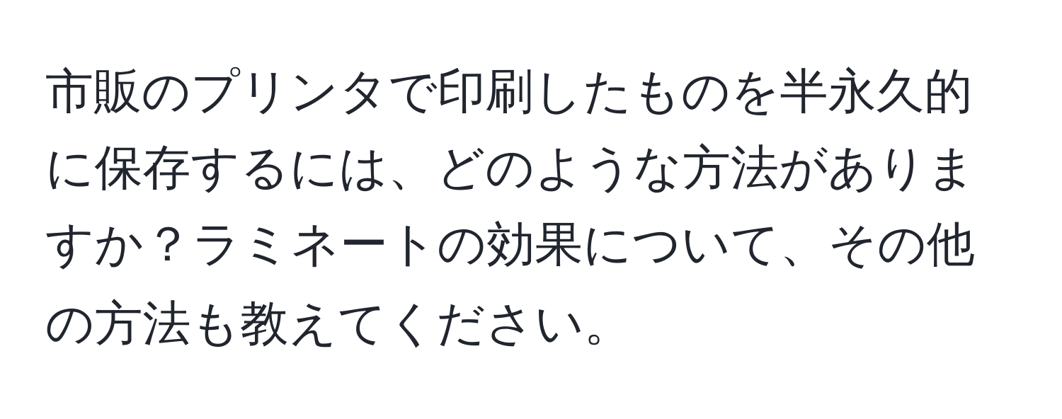 市販のプリンタで印刷したものを半永久的に保存するには、どのような方法がありますか？ラミネートの効果について、その他の方法も教えてください。