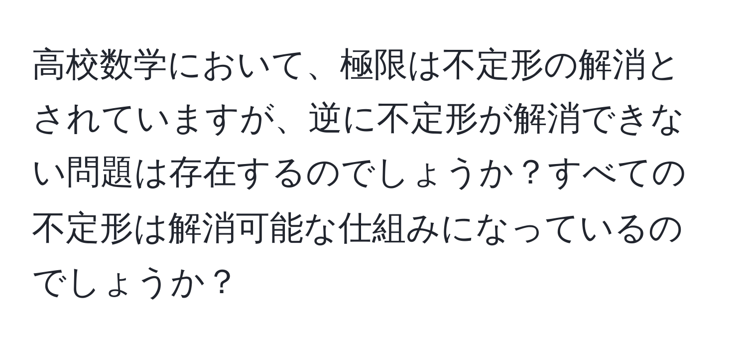 高校数学において、極限は不定形の解消とされていますが、逆に不定形が解消できない問題は存在するのでしょうか？すべての不定形は解消可能な仕組みになっているのでしょうか？