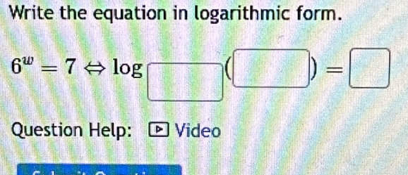 Write the equation in logarithmic form.
6^w=7Leftrightarrow log □ (□ )=□
x_□ 
Question Help: Video