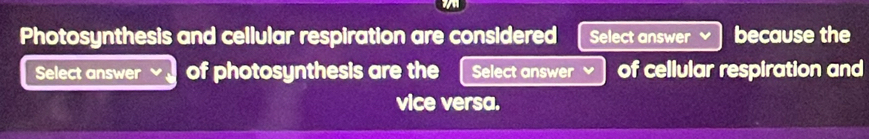 Photosynthesis and cellular respiration are considered Select answer because the 
Select answer of photosynthesis are the Select answer of celiular respiration and 
vice versa.