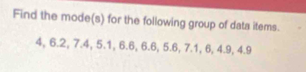 Find the mode(s) for the following group of data items.
4, 6.2, 7.4, 5.1, 6.6, 6.6, 5.6, 7.1, 6, 4.9, 4.9