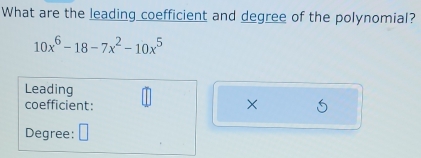 What are the leading coefficient and degree of the polynomial?
10x^6-18-7x^2-10x^5
Leading 
coefficient: 
× 
Degree: