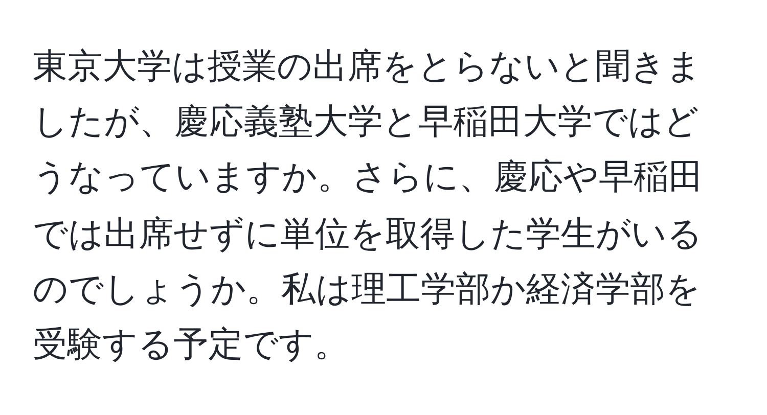 東京大学は授業の出席をとらないと聞きましたが、慶応義塾大学と早稲田大学ではどうなっていますか。さらに、慶応や早稲田では出席せずに単位を取得した学生がいるのでしょうか。私は理工学部か経済学部を受験する予定です。