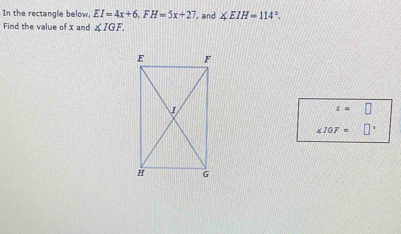 In the rectangle below, EI=4x+6, FH=5x+27 , and ∠ EIH=114°. 
Find the value of x and ∠ IGF.
x= □
∠ IGF= □ =