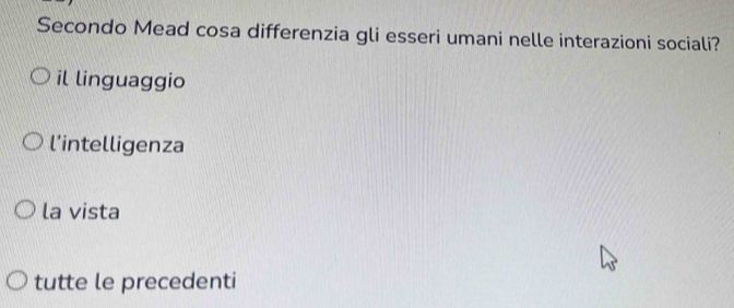 Secondo Mead cosa differenzia gli esseri umani nelle interazioni sociali?
il linguaggio
l'intelligenza
la vista
tutte le precedenti