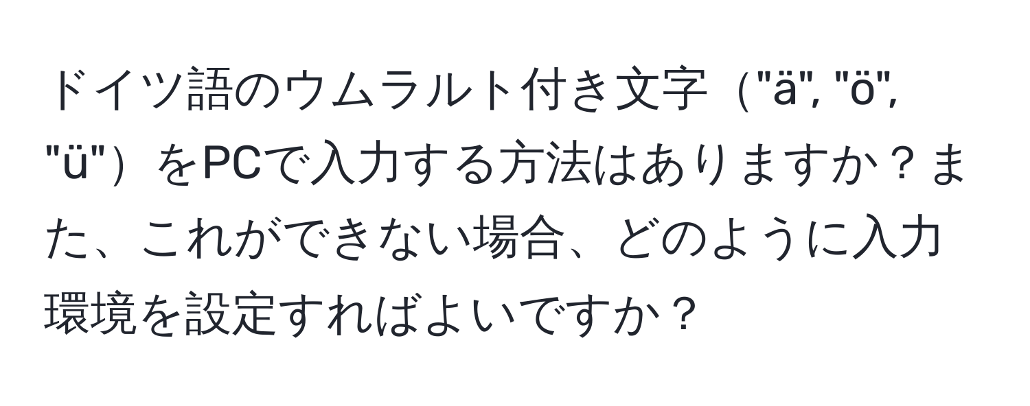 ドイツ語のウムラルト付き文字"ä", "ö", "ü"をPCで入力する方法はありますか？また、これができない場合、どのように入力環境を設定すればよいですか？