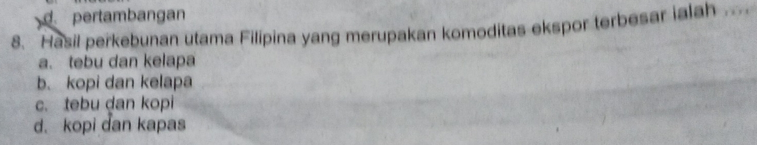 d. pertambangan
8. Hasil perkebunan utama Filipina yang merupakan komoditas ekspor terbesar ialah ._
a. tebu dan kelapa
b. kopi dan kelapa
c. tebu dan kopi
d. kopi dan kapas