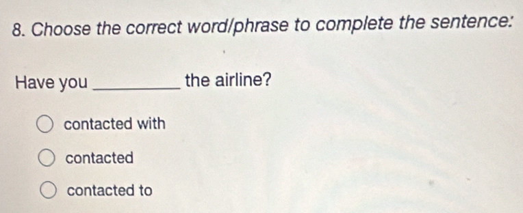 Choose the correct word/phrase to complete the sentence:
Have you_ the airline?
contacted with
contacted
contacted to