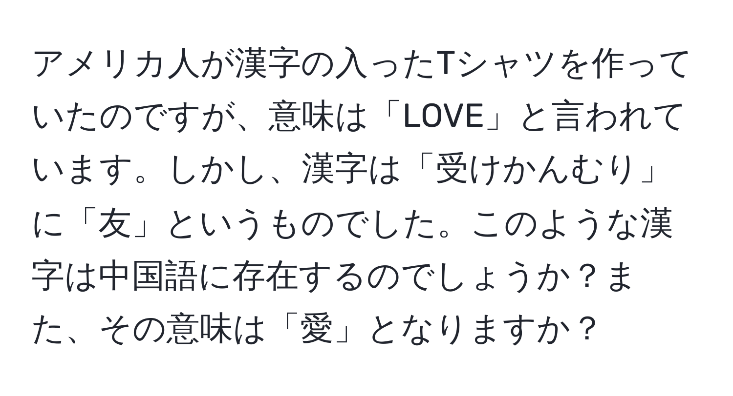 アメリカ人が漢字の入ったTシャツを作っていたのですが、意味は「LOVE」と言われています。しかし、漢字は「受けかんむり」に「友」というものでした。このような漢字は中国語に存在するのでしょうか？また、その意味は「愛」となりますか？