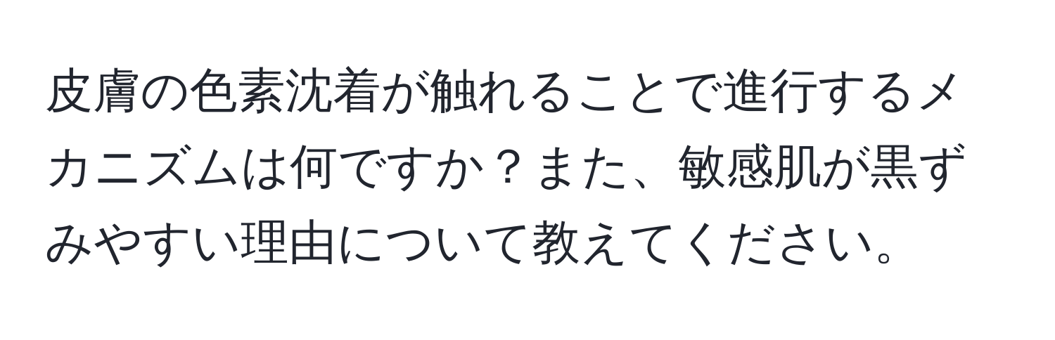 皮膚の色素沈着が触れることで進行するメカニズムは何ですか？また、敏感肌が黒ずみやすい理由について教えてください。