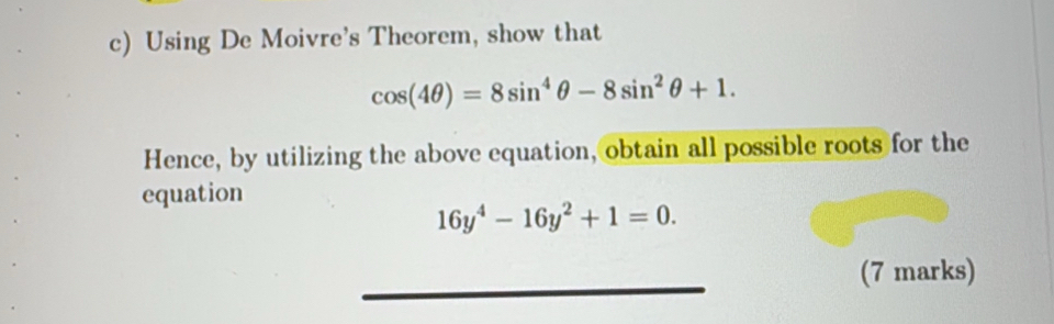 Using De Moivre's Theorem, show that
cos (4θ )=8sin^4θ -8sin^2θ +1. 
Hence, by utilizing the above equation, obtain all possible roots for the 
equation
16y^4-16y^2+1=0. 
(7 marks)