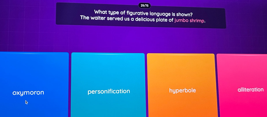 29/75
What type of figurative language is shown?
The waiter served us a delicious plate of jumbo shrimp.
oxymoron personification hyperbole alliteration