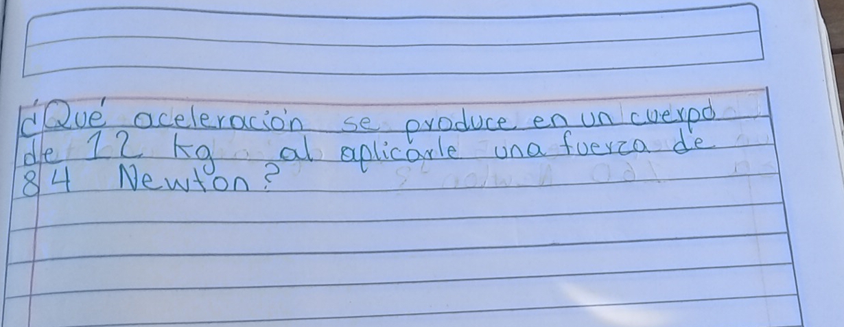 Qve aceleracion se produce en un cverpd 
de 12 kg al aplicarle ona foerca de
84 Newton?