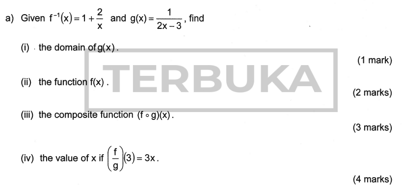 Given f^(-1)(x)=1+ 2/x  and g(x)= 1/2x-3  , find 
(i) the domain of g(x). 
(1 mark) 
(ii) the function f(x).| □ ERBUKA 
(2 marks) 
(iii) the composite function (fcirc g)(x). 
(3 marks) 
(iv) the value of x if ( f/g )(3)=3x. 
(4 marks)