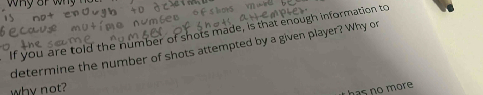 If you are told the number of shots made, is that enough information to 
determine the number of shots attempted by a given player? Why or 
why not? 
has no more