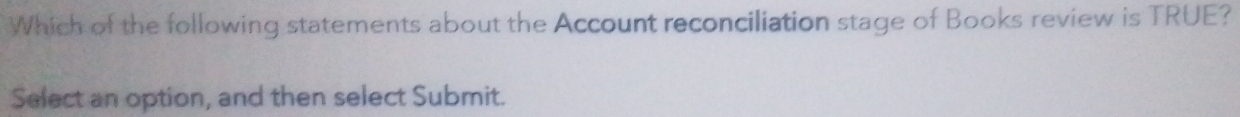 Which of the following statements about the Account reconciliation stage of Books review is TRUE? 
Select an option, and then select Submit.