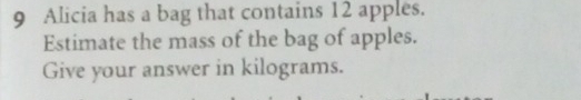 Alicia has a bag that contains 12 apples. 
Estimate the mass of the bag of apples. 
Give your answer in kilograms.