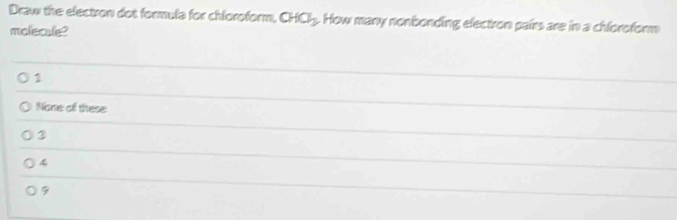 Draw the electron dot formula for chloroform, CHCl_3. How many nonbonding electron pairs are in a chloroform
molecule?
1
None of these
③
4