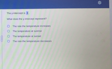 The y-intercept is 4
What does the y-intercept represent?
The rate the temperalure increases
The temperature at sunrise
The temperature at sunset
The rate the temperature decreases