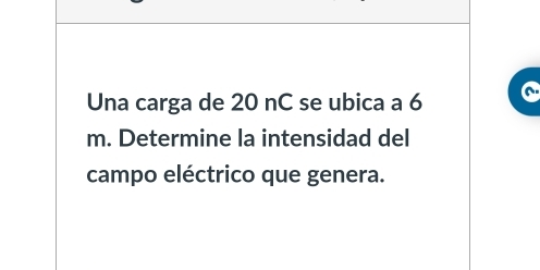 Una carga de 20 nC se ubica a 6
m. Determine la intensidad del 
campo eléctrico que genera.