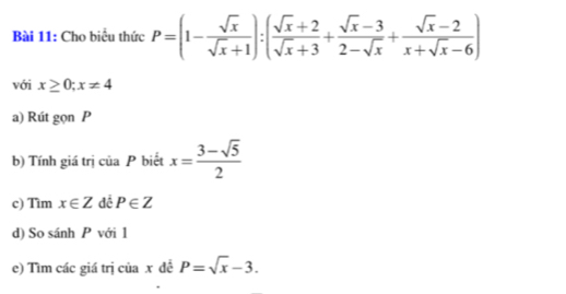 Cho biểu thức P=(1- sqrt(x)/sqrt(x)+1 ):( (sqrt(x)+2)/sqrt(x)+3 + (sqrt(x)-3)/2-sqrt(x) + (sqrt(x)-2)/x+sqrt(x)-6 )
với x≥ 0; x!= 4
a) Rút gọn P
b) Tính giá trị của P biết x= (3-sqrt(5))/2 
c) Tìm x∈ Z đề P∈ Z
d) So sánh P với 1 
e) Tìm các giá trị của x đề P=sqrt(x)-3.