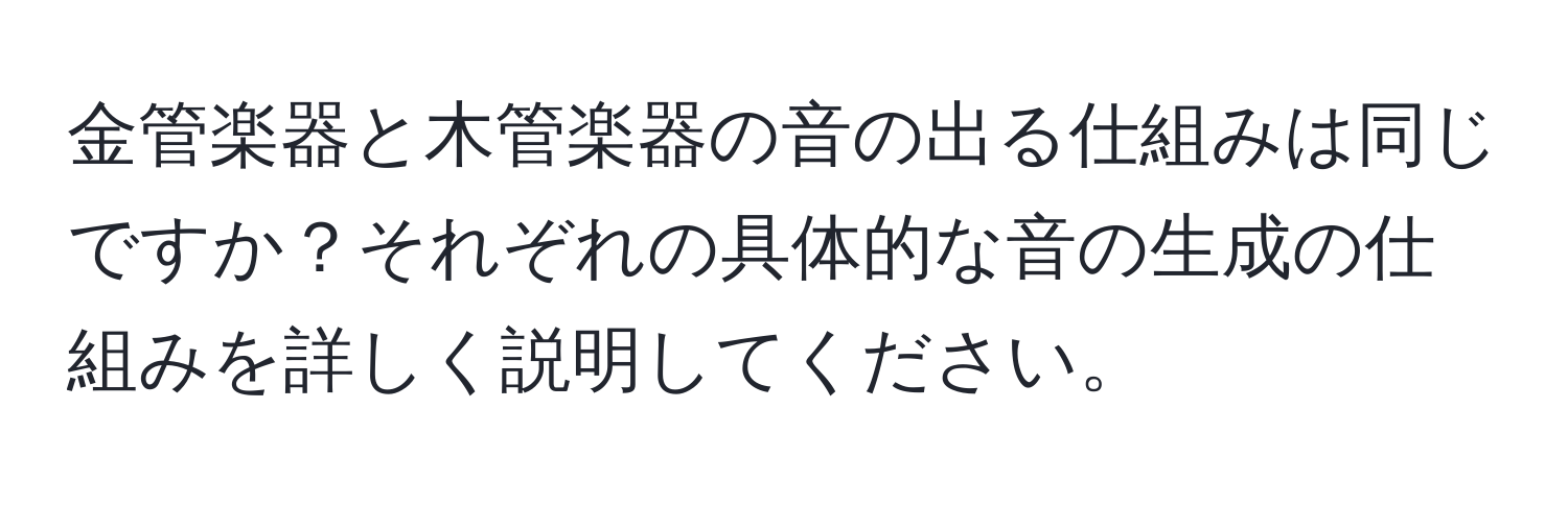 金管楽器と木管楽器の音の出る仕組みは同じですか？それぞれの具体的な音の生成の仕組みを詳しく説明してください。