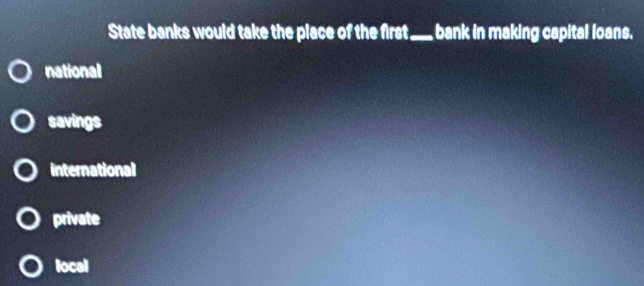 State banks would take the place of the first_ bank in making capital loans.
national
savings
international
private
local