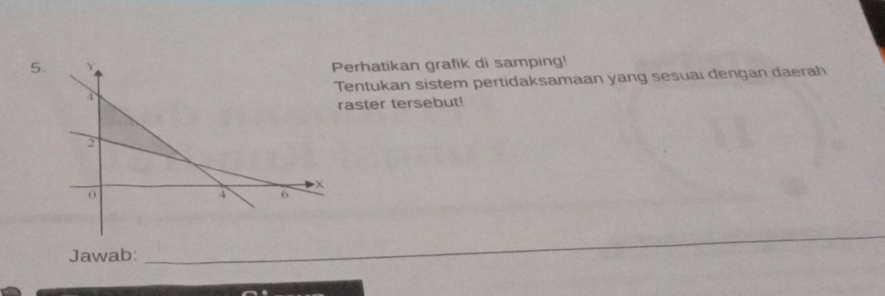 erhatikan grafik di samping! 
entukan sistem pertidaksamaan yang sesuai dengan daerah 
aster tersebut! 
Jawab: 
_