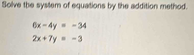 Solve the system of equations by the addition method.
6x-4y=-34
2x+7y=-3