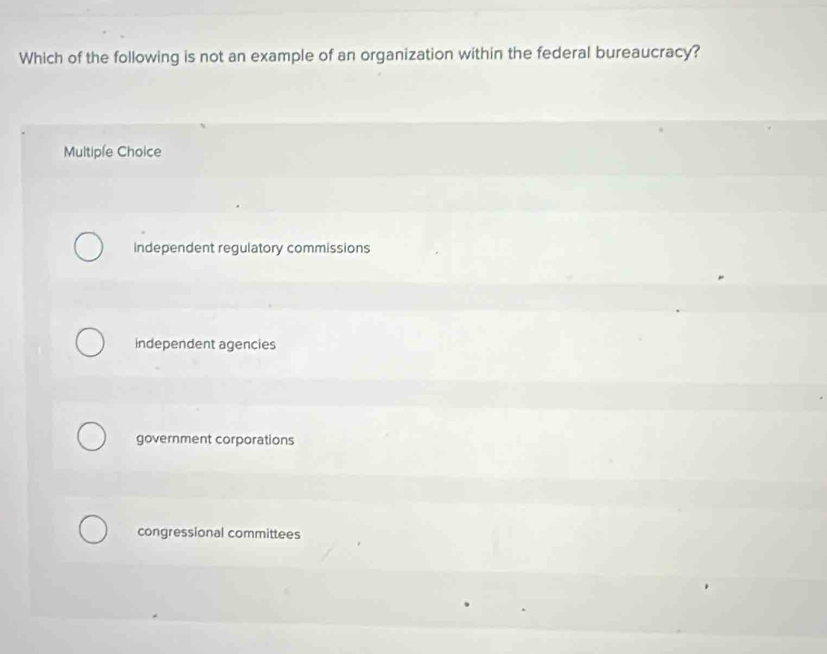 Which of the following is not an example of an organization within the federal bureaucracy?
Multiple Choice
independent regulatory commissions
independent agencies
government corporations
congressional committees