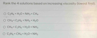 Rank the 4 solutions based on increasing viscosity (lowest first).
C_2H_6
CH_4
CH_4
C_2H_6