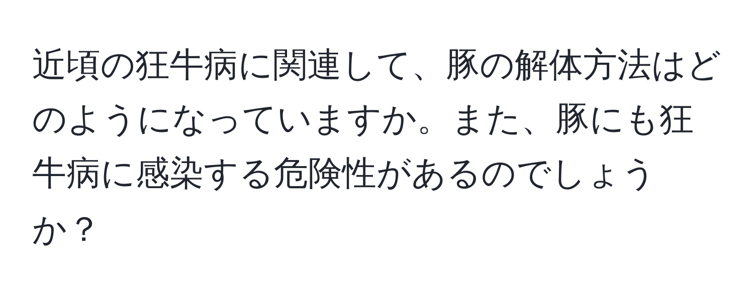 近頃の狂牛病に関連して、豚の解体方法はどのようになっていますか。また、豚にも狂牛病に感染する危険性があるのでしょうか？