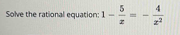 Solve the rational equation: 1- 5/x =- 4/x^2 